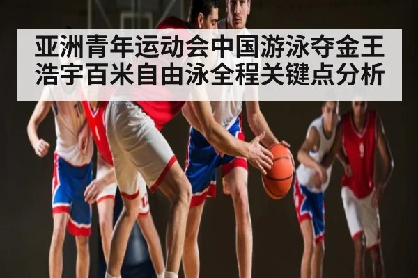 亚洲青年运动会中国游泳夺金王浩宇百米自由泳全程关键点分析 | www.c7c7.app